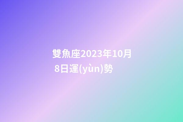 雙魚座2023年10月 8日運(yùn)勢-第1張-星座運(yùn)勢-玄機(jī)派